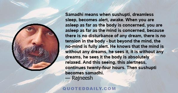 Samadhi means when sushupti, dreamless sleep, becomes alert, awake. When you are asleep as far as the body is concerned, you are asleep as far as the mind is concerned, because there is no disturbance of any dream,