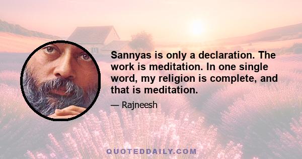 Sannyas is only a declaration. The work is meditation. In one single word, my religion is complete, and that is meditation.