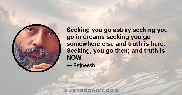 Seeking you go astray seeking you go in dreams seeking you go somewhere else and truth is here. Seeking, you go then; and truth is NOW