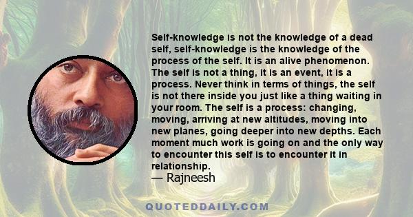 Self-knowledge is not the knowledge of a dead self, self-knowledge is the knowledge of the process of the self. It is an alive phenomenon. The self is not a thing, it is an event, it is a process. Never think in terms