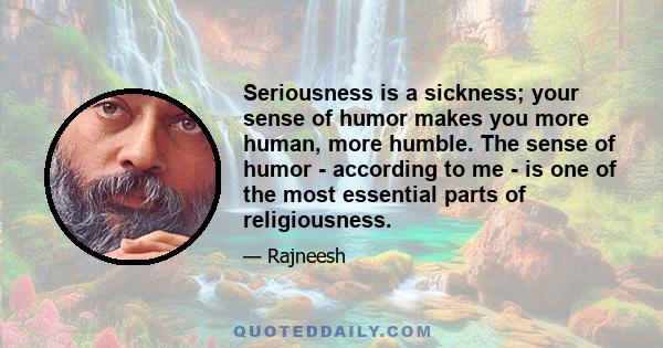 Seriousness is a sickness; your sense of humor makes you more human, more humble. The sense of humor - according to me - is one of the most essential parts of religiousness.