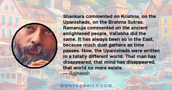 Shankara commented on Krishna, on the Upanishads, on the Brahma Sutras. Ramanuja commented on the ancient enlightened people, Vallabha did the same. It has always been so in the East, because much dust gathers as time