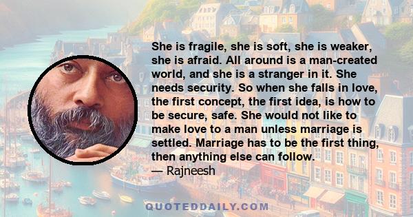 She is fragile, she is soft, she is weaker, she is afraid. All around is a man-created world, and she is a stranger in it. She needs security. So when she falls in love, the first concept, the first idea, is how to be