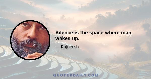 Silence is the space where man wakes up.