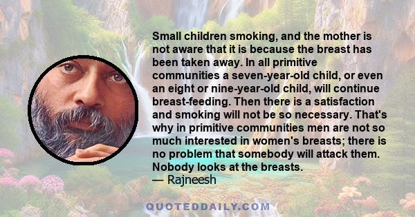 Small children smoking, and the mother is not aware that it is because the breast has been taken away. In all primitive communities a seven-year-old child, or even an eight or nine-year-old child, will continue