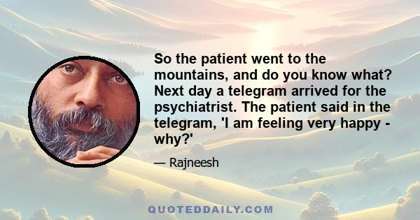 So the patient went to the mountains, and do you know what? Next day a telegram arrived for the psychiatrist. The patient said in the telegram, 'I am feeling very happy - why?'