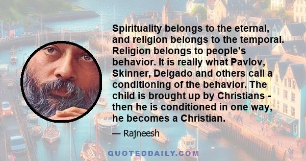 Spirituality belongs to the eternal, and religion belongs to the temporal. Religion belongs to people's behavior. It is really what Pavlov, Skinner, Delgado and others call a conditioning of the behavior. The child is