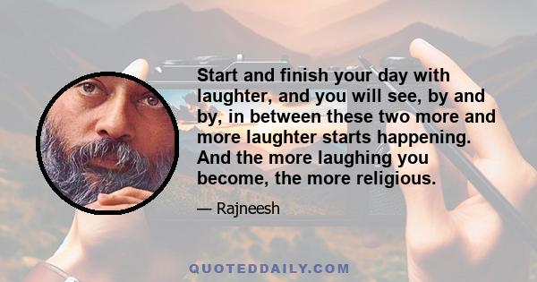 Start and finish your day with laughter, and you will see, by and by, in between these two more and more laughter starts happening. And the more laughing you become, the more religious.