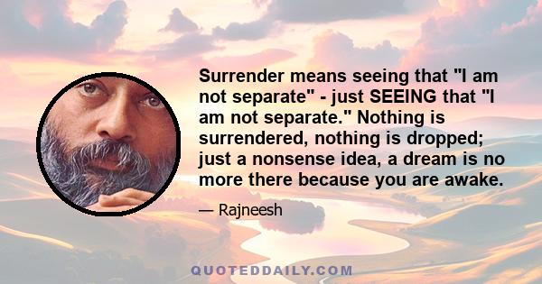 Surrender means seeing that I am not separate - just SEEING that I am not separate. Nothing is surrendered, nothing is dropped; just a nonsense idea, a dream is no more there because you are awake.