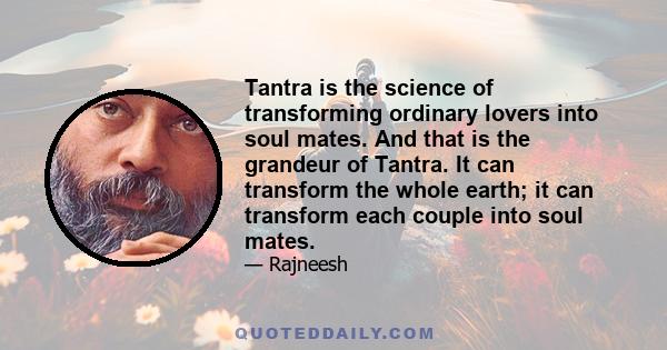 Tantra is the science of transforming ordinary lovers into soul mates. And that is the grandeur of Tantra. It can transform the whole earth; it can transform each couple into soul mates.