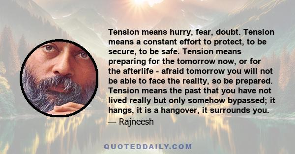 Tension means hurry, fear, doubt. Tension means a constant effort to protect, to be secure, to be safe. Tension means preparing for the tomorrow now, or for the afterlife - afraid tomorrow you will not be able to face