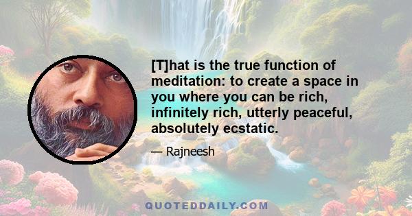 [T]hat is the true function of meditation: to create a space in you where you can be rich, infinitely rich, utterly peaceful, absolutely ecstatic.