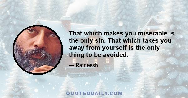 That which makes you miserable is the only sin. That which takes you away from yourself is the only thing to be avoided.