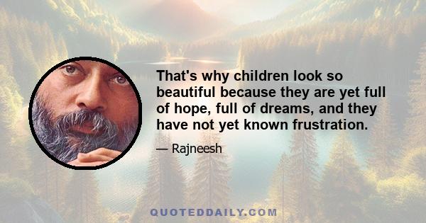 That's why children look so beautiful because they are yet full of hope, full of dreams, and they have not yet known frustration.