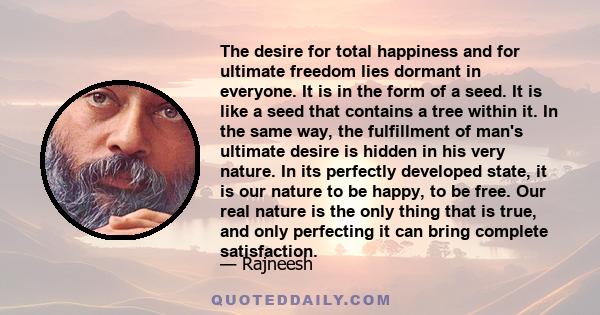 The desire for total happiness and for ultimate freedom lies dormant in everyone. It is in the form of a seed. It is like a seed that contains a tree within it. In the same way, the fulfillment of man's ultimate desire