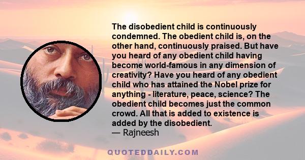 The disobedient child is continuously condemned. The obedient child is, on the other hand, continuously praised. But have you heard of any obedient child having become world-famous in any dimension of creativity? Have