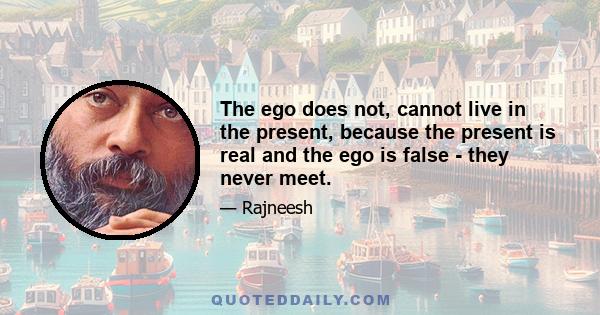 The ego does not, cannot live in the present, because the present is real and the ego is false - they never meet.