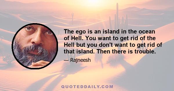 The ego is an island in the ocean of Hell. You want to get rid of the Hell but you don't want to get rid of that island. Then there is trouble.