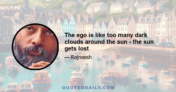 The ego is like too many dark clouds around the sun - the sun gets lost