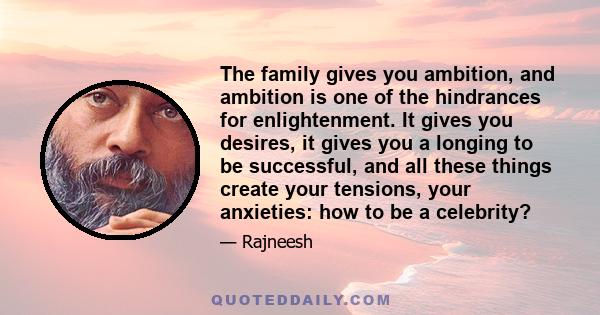 The family gives you ambition, and ambition is one of the hindrances for enlightenment. It gives you desires, it gives you a longing to be successful, and all these things create your tensions, your anxieties: how to be 