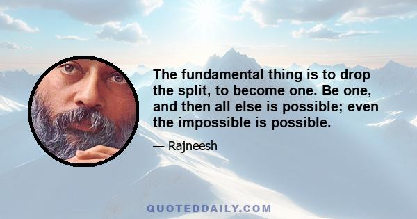 The fundamental thing is to drop the split, to become one. Be one, and then all else is possible; even the impossible is possible.