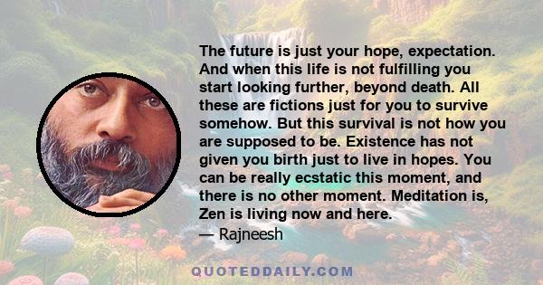 The future is just your hope, expectation. And when this life is not fulfilling you start looking further, beyond death. All these are fictions just for you to survive somehow. But this survival is not how you are