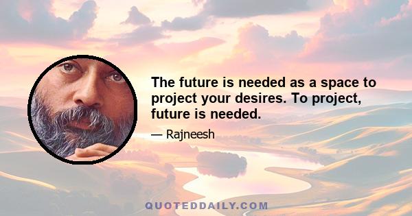 The future is needed as a space to project your desires. To project, future is needed.