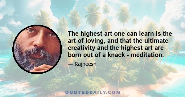 The highest art one can learn is the art of loving, and that the ultimate creativity and the highest art are born out of a knack - meditation.