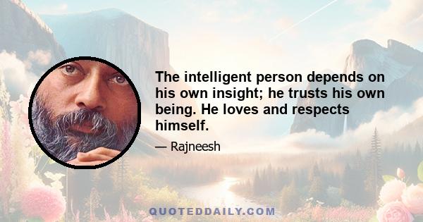 The intelligent person depends on his own insight; he trusts his own being. He loves and respects himself.