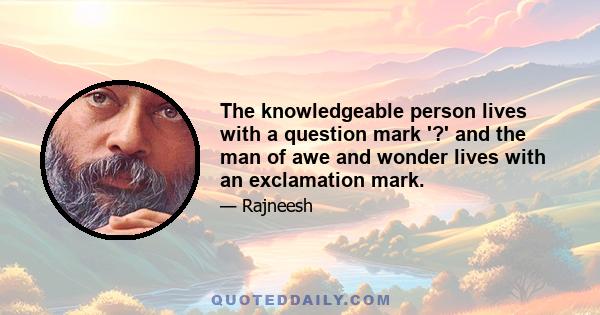 The knowledgeable person lives with a question mark '?' and the man of awe and wonder lives with an exclamation mark.