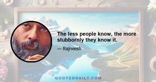 The less people know, the more stubbornly they know it.