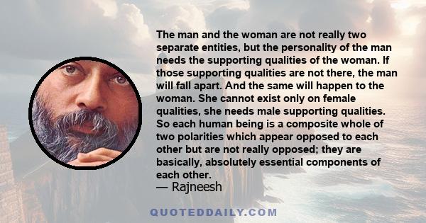 The man and the woman are not really two separate entities, but the personality of the man needs the supporting qualities of the woman. If those supporting qualities are not there, the man will fall apart. And the same