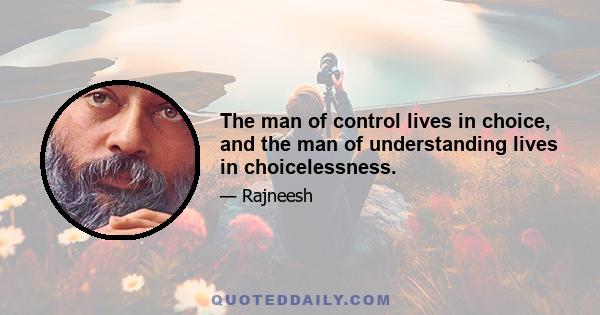 The man of control lives in choice, and the man of understanding lives in choicelessness.