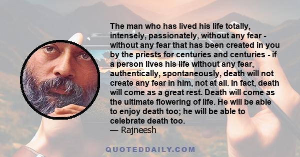 The man who has lived his life totally, intensely, passionately, without any fear - without any fear that has been created in you by the priests for centuries and centuries - if a person lives his life without any fear, 