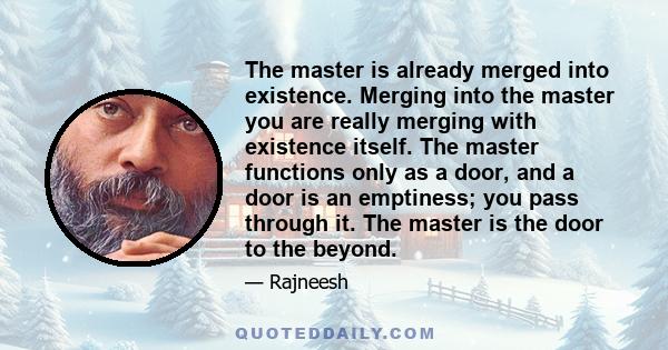 The master is already merged into existence. Merging into the master you are really merging with existence itself. The master functions only as a door, and a door is an emptiness; you pass through it. The master is the