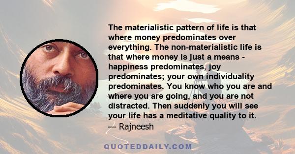 The materialistic pattern of life is that where money predominates over everything. The non-materialistic life is that where money is just a means - happiness predominates, joy predominates; your own individuality