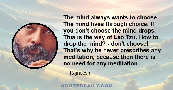 The mind always wants to choose. The mind lives through choice. If you don't choose the mind drops. This is the way of Lao Tzu. How to drop the mind? - don't choose! That's why he never prescribes any meditation,