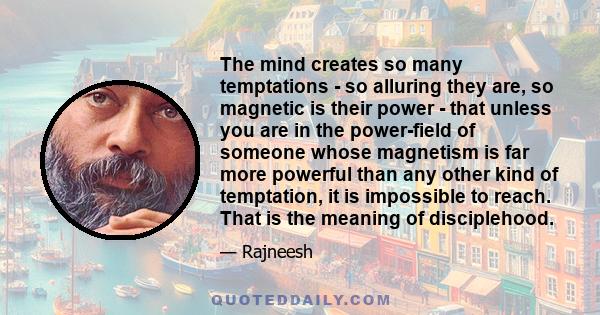 The mind creates so many temptations - so alluring they are, so magnetic is their power - that unless you are in the power-field of someone whose magnetism is far more powerful than any other kind of temptation, it is