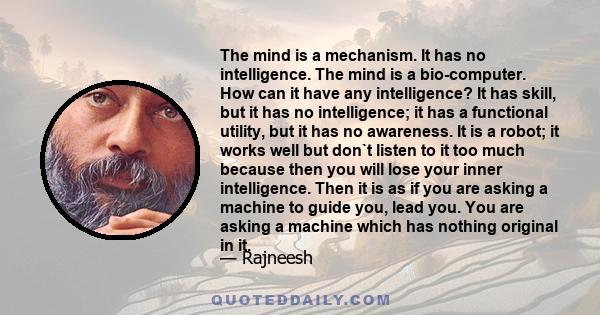 The mind is a mechanism. It has no intelligence. The mind is a bio-computer. How can it have any intelligence? It has skill, but it has no intelligence; it has a functional utility, but it has no awareness. It is a