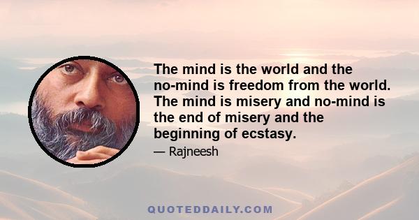 The mind is the world and the no-mind is freedom from the world. The mind is misery and no-mind is the end of misery and the beginning of ecstasy.