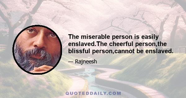 The miserable person is easily enslaved.The cheerful person,the blissful person,cannot be enslaved.