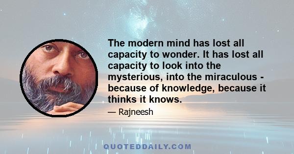 The modern mind has lost all capacity to wonder. It has lost all capacity to look into the mysterious, into the miraculous - because of knowledge, because it thinks it knows.