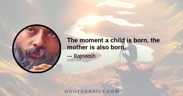 The moment a child is born, the mother is also born.