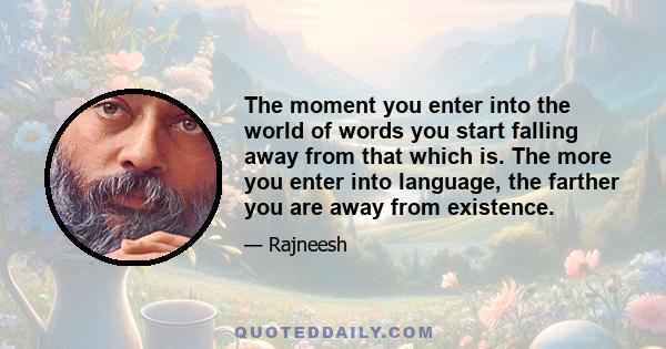 The moment you enter into the world of words you start falling away from that which is. The more you enter into language, the farther you are away from existence.