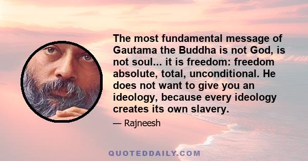 The most fundamental message of Gautama the Buddha is not God, is not soul... it is freedom: freedom absolute, total, unconditional. He does not want to give you an ideology, because every ideology creates its own