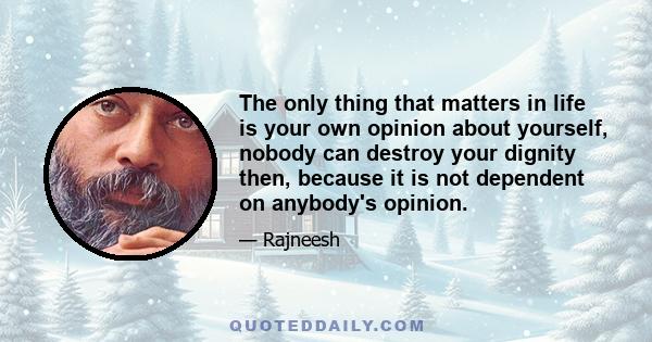 The only thing that matters in life is your own opinion about yourself, nobody can destroy your dignity then, because it is not dependent on anybody's opinion.