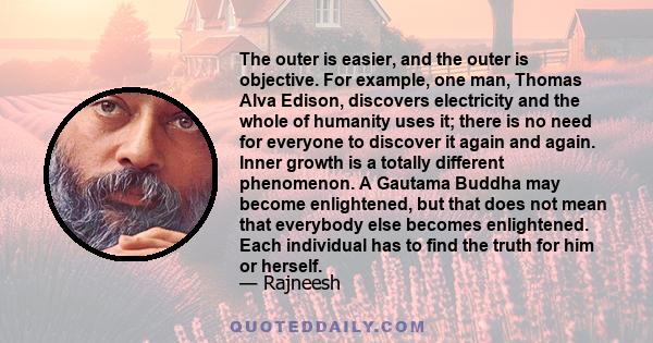 The outer is easier, and the outer is objective. For example, one man, Thomas Alva Edison, discovers electricity and the whole of humanity uses it; there is no need for everyone to discover it again and again. Inner