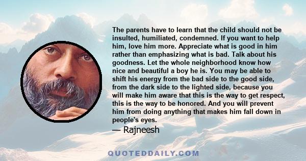 The parents have to learn that the child should not be insulted, humiliated, condemned. If you want to help him, love him more. Appreciate what is good in him rather than emphasizing what is bad. Talk about his