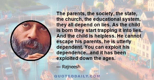 The parents, the society, the state, the church, the educational system, they all depend on lies. As the child is born they start trapping it into lies. And the child is helpless. He cannot escape his parents, he is