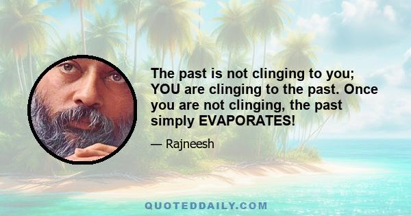 The past is not clinging to you; YOU are clinging to the past. Once you are not clinging, the past simply EVAPORATES!